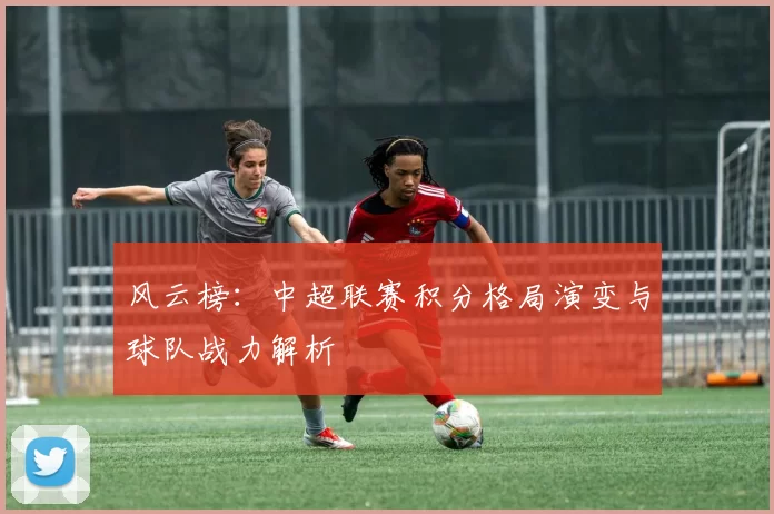 风云榜：中超联赛积分格局演变与球队战力解析