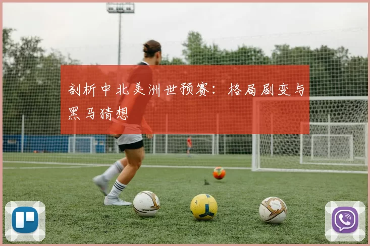 剖析中北美洲世预赛:格局剧变与黑马猜想