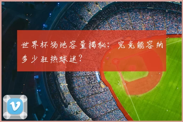 世界杯场地容量揭秘:究竟能容纳多少狂热球迷?