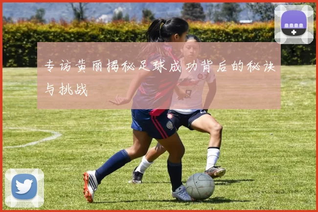 专访黄丽揭秘足球成功背后的秘诀与挑战