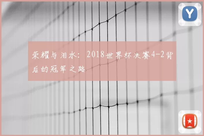 荣耀与泪水:2018世界杯决赛4-2背后的冠军之路