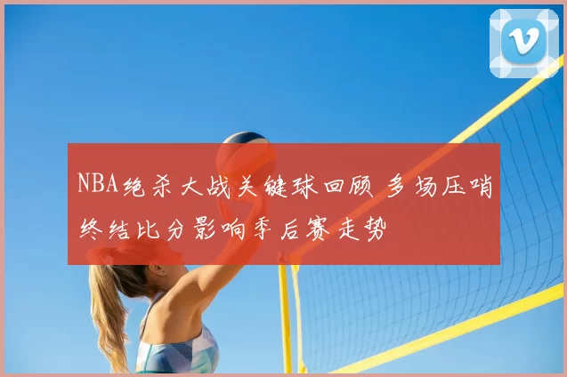 NBA绝杀大战关键球回顾 多场压哨终结比分影响季后赛走势