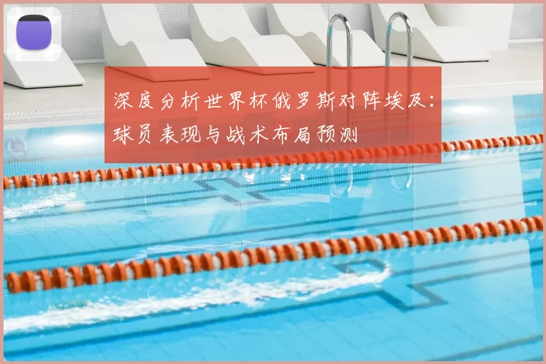 深度分析世界杯俄罗斯对阵埃及:球员表现与战术布局预测