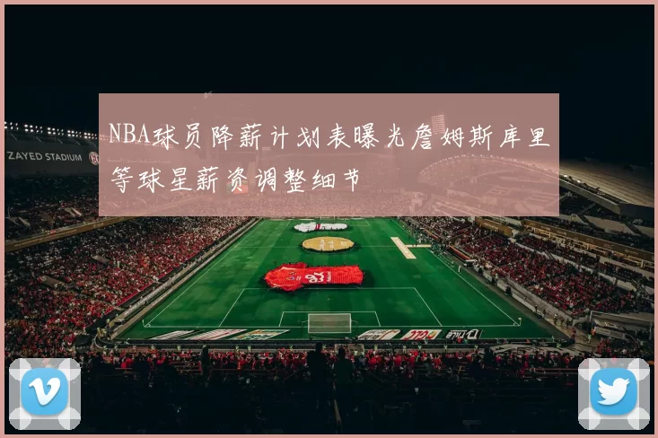 NBA球员降薪计划表曝光詹姆斯库里等球星薪资调整细节