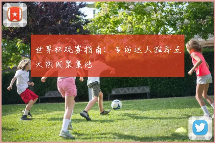 世界杯观赛指南:专访达人推荐五大热闹聚集地