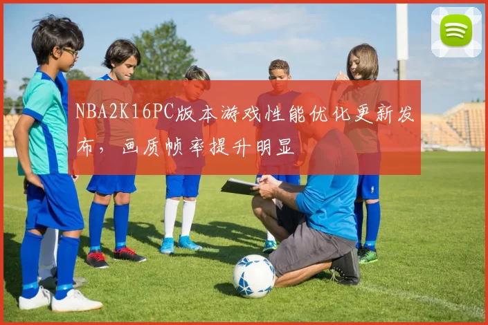 NBA2K16PC版本游戏性能优化更新发布，画质帧率提升明显