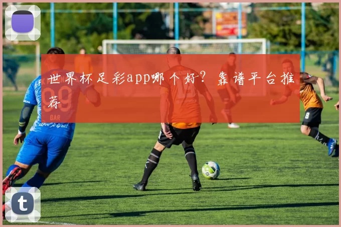 世界杯足彩app哪个好?靠谱平台推荐