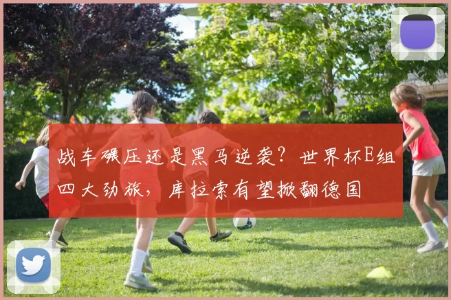 战车碾压还是黑马逆袭？世界杯E组四大劲旅，库拉索有望掀翻德国