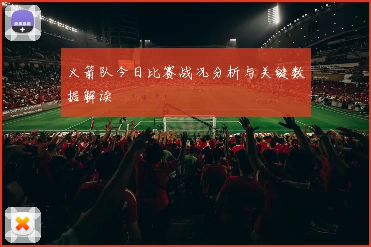 火箭队今日比赛战况分析与关键数据解读