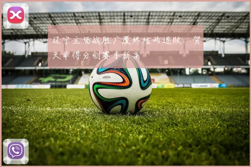 辽宁主场战胜广厦终结两连败,贺天举得分创赛季新高