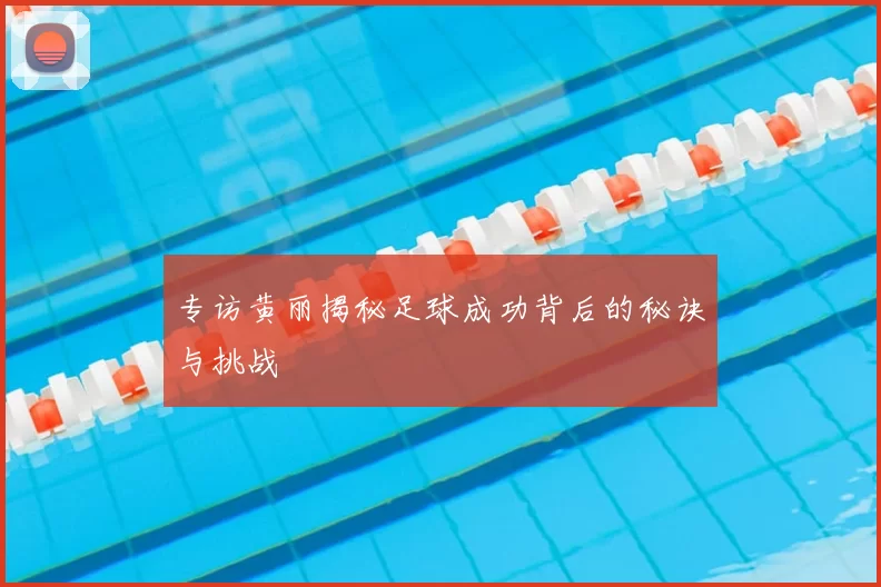 专访黄丽揭秘足球成功背后的秘诀与挑战