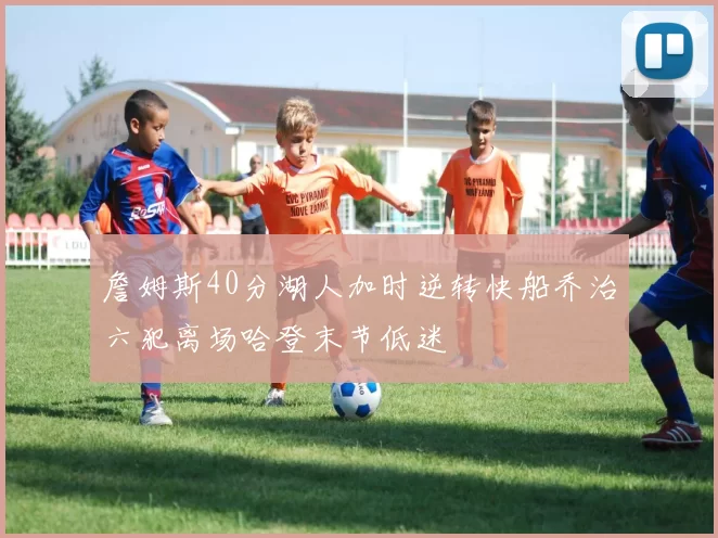 詹姆斯40分湖人加时逆转快船乔治六犯离场哈登末节低迷